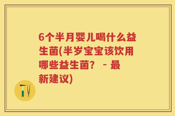 6个半月婴儿喝什么益生菌(半岁宝宝该饮用哪些益生菌? - 新建议) 6个半月婴儿喝什么益生菌(半岁宝宝该饮用哪些益生菌? - 新建议)
