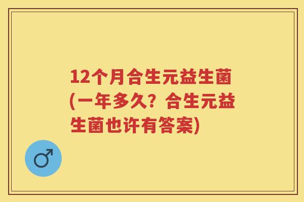 12个月合生元益生菌(一年多久?合生元益生菌也许有答案) 12个月合生元益生菌(一年多久?合生元益生菌也许有答案)