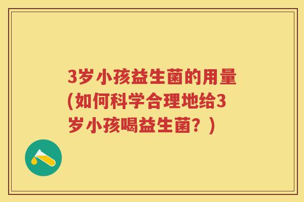 3岁小孩益生菌的用量(如何科学合理地给3岁小孩喝益生菌?) 3岁小孩益生菌的用量(如何科学合理地给3岁小孩喝益生菌?)