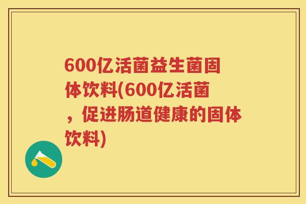 600亿活菌益生菌固体饮料(600亿活菌，促进肠道健康的固体饮料)