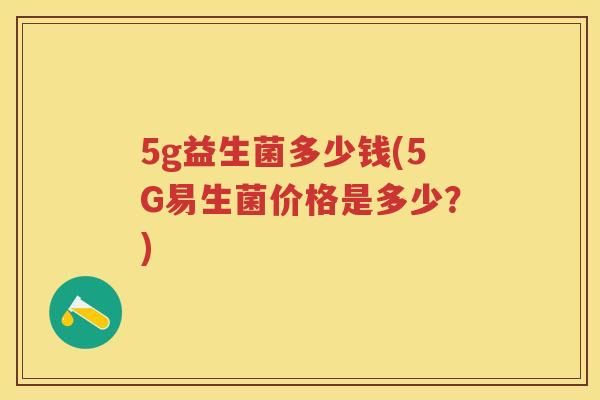 5g益生菌多少钱(5G易生菌价格是多少?) 5g益生菌多少钱(5G易生菌价格是多少?)