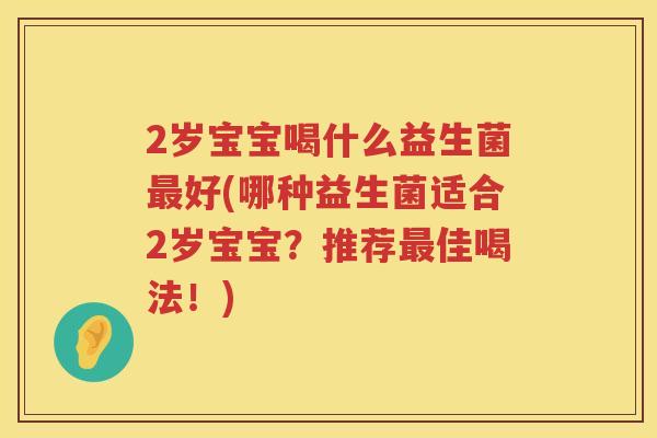 2岁宝宝喝什么益生菌好(哪种益生菌适合2岁宝宝?推荐佳喝法!) 2岁宝宝喝什么益生菌好(哪种益生菌适合2岁宝宝?推荐佳喝法!)