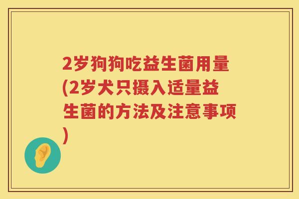 2岁狗狗吃益生菌用量(2岁犬只摄入适量益生菌的方法及注意事项) 2岁狗狗吃益生菌用量(2岁犬只摄入适量益生菌的方法及注意事项)