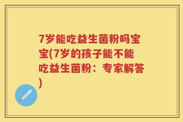 7岁能吃益生菌粉吗宝宝(7岁的孩子能不能吃益生菌粉:专家解答) 7岁能吃益生菌粉吗宝宝(7岁的孩子能不能吃益生菌粉:专家解答)