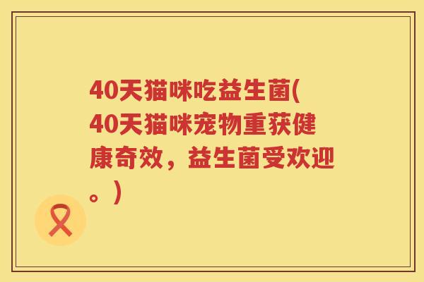40天猫咪吃益生菌(40天猫咪宠物重获健康奇效,益生菌受欢迎。) 40天猫咪吃益生菌(40天猫咪宠物重获健康奇效,益生菌受欢迎。)