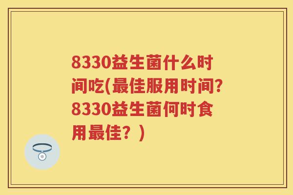 8330益生菌什么时间吃(佳服用时间?8330益生菌何时食用佳?) 8330益生菌什么时间吃(佳服用时间?8330益生菌何时食用佳?)