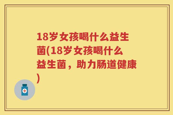18岁女孩喝什么益生菌(18岁女孩喝什么益生菌，助力肠道健康)
