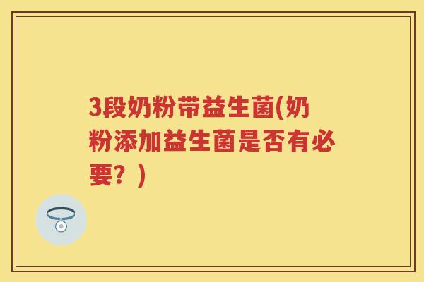 3段奶粉带益生菌(奶粉添加益生菌是否有必要?) 3段奶粉带益生菌(奶粉添加益生菌是否有必要?)