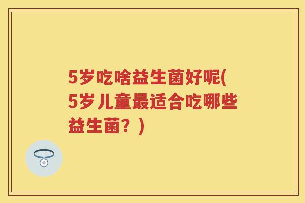 5岁吃啥益生菌好呢(5岁儿童适合吃哪些益生菌?) 5岁吃啥益生菌好呢(5岁儿童适合吃哪些益生菌?)