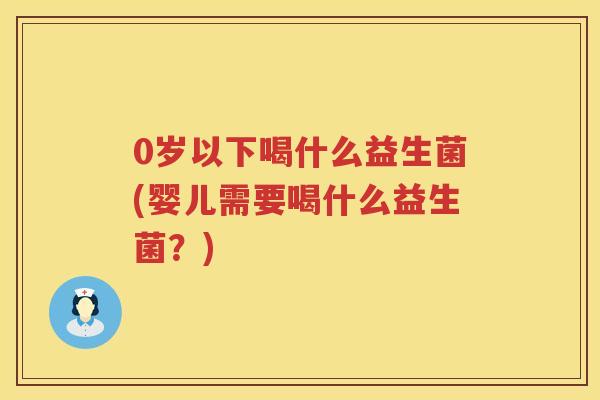 0岁以下喝什么益生菌(婴儿需要喝什么益生菌?) 0岁以下喝什么益生菌(婴儿需要喝什么益生菌?)