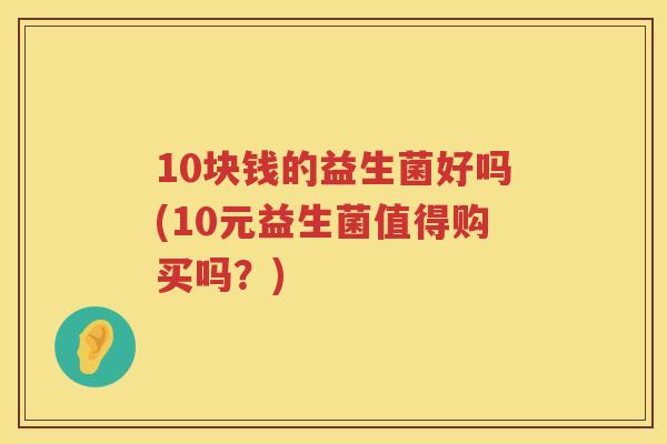 10块钱的益生菌好吗(10元益生菌值得购买吗?) 10块钱的益生菌好吗(10元益生菌值得购买吗?)