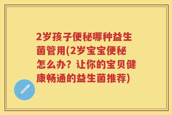 2岁孩子哪种益生菌管用(2岁宝宝怎么办?让你的宝贝健康畅通的益生菌推荐) 2岁孩子哪种益生菌管用(2岁宝宝怎么办?让你的宝贝健康畅通的益生菌推荐)