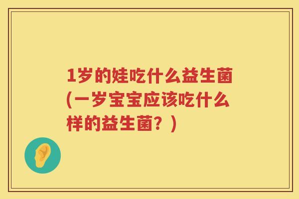 1岁的娃吃什么益生菌(一岁宝宝应该吃什么样的益生菌?) 1岁的娃吃什么益生菌(一岁宝宝应该吃什么样的益生菌?)