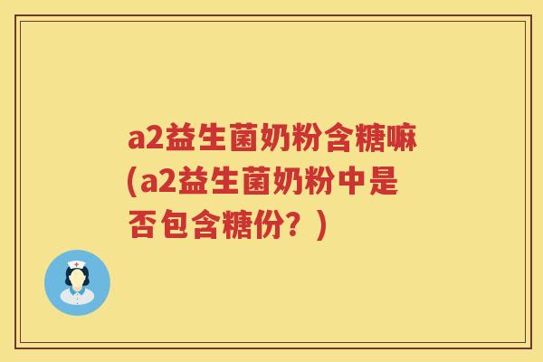a2益生菌奶粉含糖嘛(a2益生菌奶粉中是否包含糖份?) a2益生菌奶粉含糖嘛(a2益生菌奶粉中是否包含糖份?)