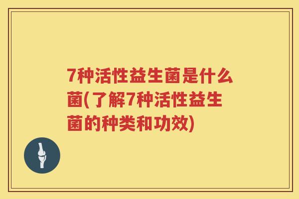 7种活性益生菌是什么菌(了解7种活性益生菌的种类和功效) 7种活性益生菌是什么菌(了解7种活性益生菌的种类和功效)