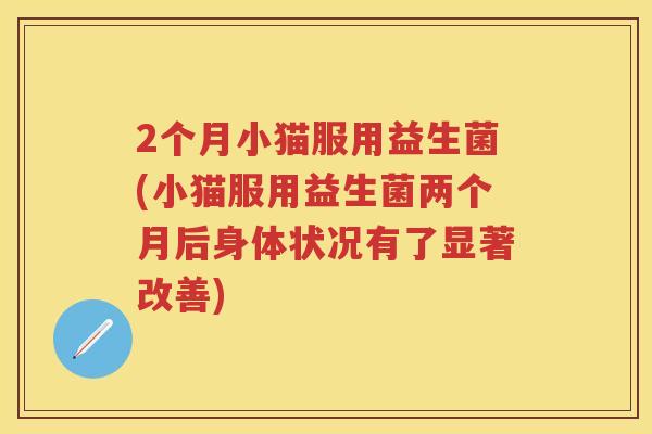 2个月小猫服用益生菌(小猫服用益生菌两个月后身体状况有了显著改善) 2个月小猫服用益生菌(小猫服用益生菌两个月后身体状况有了显著改善)