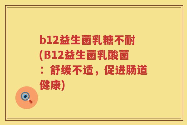 b12益生菌(B12益生菌乳酸菌:舒缓不适,促进肠道健康) b12益生菌(B12益生菌乳酸菌:舒缓不适,促进肠道健康)