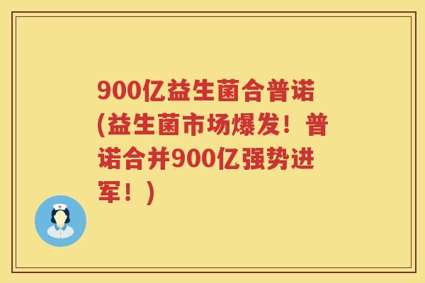 900亿益生菌合普诺(益生菌市场爆发！普诺合并900亿强势进军！)