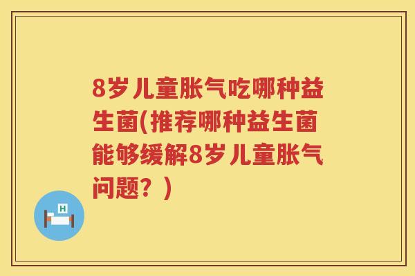 8岁儿童吃哪种益生菌(推荐哪种益生菌能够缓解8岁儿童问题?) 8岁儿童吃哪种益生菌(推荐哪种益生菌能够缓解8岁儿童问题?)