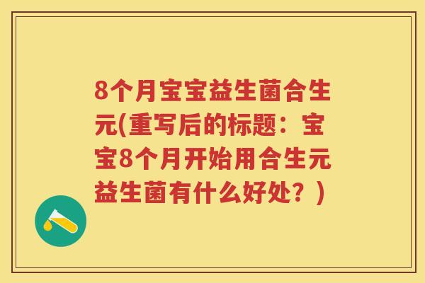 8个月宝宝益生菌合生元(重写后的标题:宝宝8个月开始用合生元益生菌有什么好处?) 8个月宝宝益生菌合生元(重写后的标题:宝宝8个月开始用合生元益生菌有什么好处?)