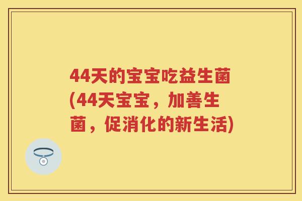 44天的宝宝吃益生菌(44天宝宝,加善生菌,促消化的新生活) 44天的宝宝吃益生菌(44天宝宝,加善生菌,促消化的新生活)