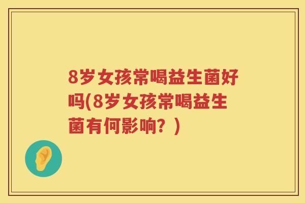 8岁女孩常喝益生菌好吗(8岁女孩常喝益生菌有何影响？)