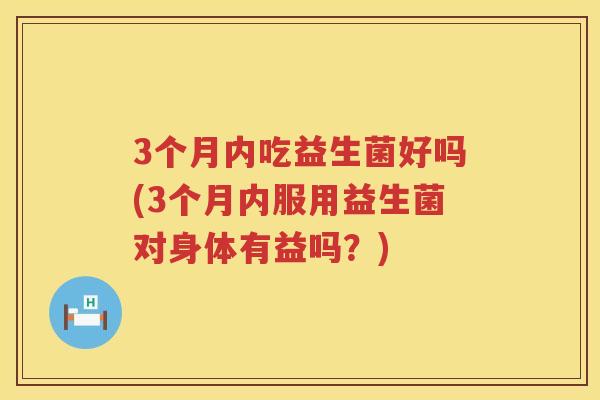 3个月内吃益生菌好吗(3个月内服用益生菌对身体有益吗？)