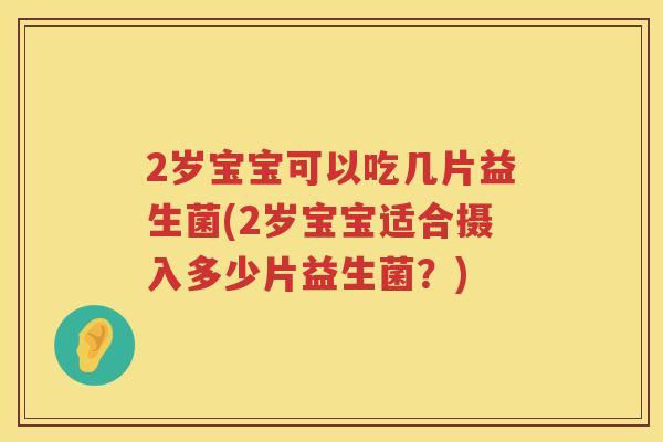 2岁宝宝可以吃几片益生菌(2岁宝宝适合摄入多少片益生菌?) 2岁宝宝可以吃几片益生菌(2岁宝宝适合摄入多少片益生菌?)