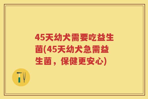 45天幼犬需要吃益生菌(45天幼犬急需益生菌,保健更安心) 45天幼犬需要吃益生菌(45天幼犬急需益生菌,保健更安心)
