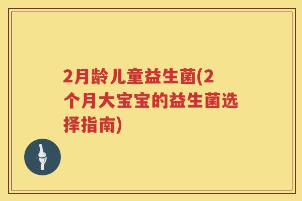 2月龄儿童益生菌(2个月大宝宝的益生菌选择指南) 2月龄儿童益生菌(2个月大宝宝的益生菌选择指南)
