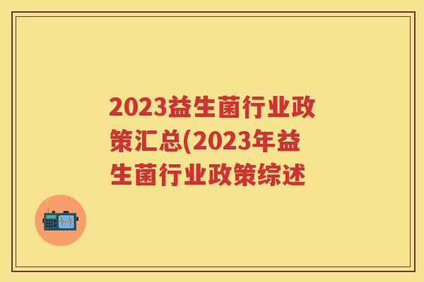 2023益生菌行业政策汇总(2023年益生菌行业政策综述 2023益生菌行业政策汇总(2023年益生菌行业政策综述