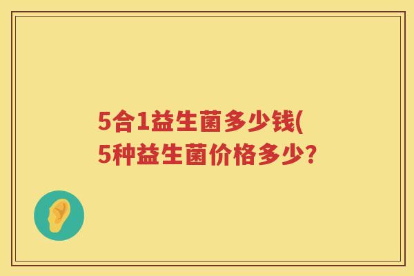 5合1益生菌多少钱(5种益生菌价格多少? 5合1益生菌多少钱(5种益生菌价格多少?