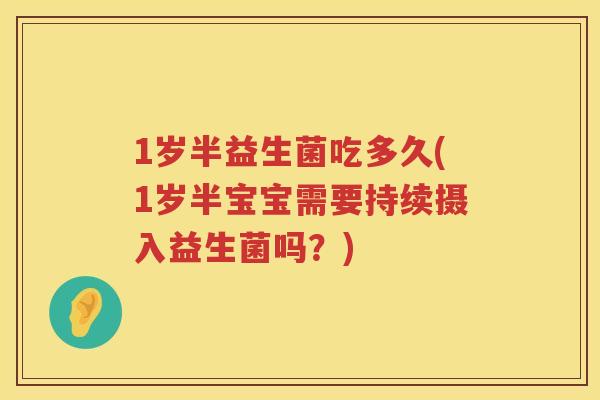 1岁半益生菌吃多久(1岁半宝宝需要持续摄入益生菌吗?) 1岁半益生菌吃多久(1岁半宝宝需要持续摄入益生菌吗?)