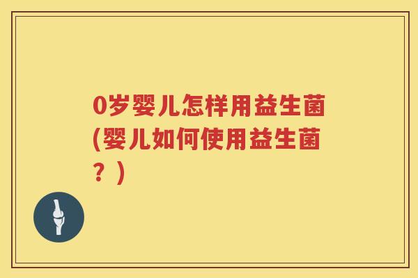 0岁婴儿怎样用益生菌(婴儿如何使用益生菌？)