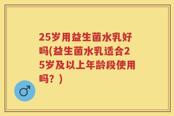 25岁用益生菌水乳好吗(益生菌水乳适合25岁及以上年龄段使用吗?) 25岁用益生菌水乳好吗(益生菌水乳适合25岁及以上年龄段使用吗?)