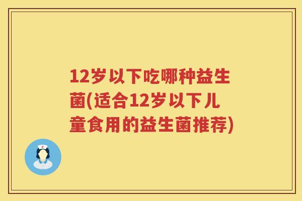 12岁以下吃哪种益生菌(适合12岁以下儿童食用的益生菌推荐) 12岁以下吃哪种益生菌(适合12岁以下儿童食用的益生菌推荐)