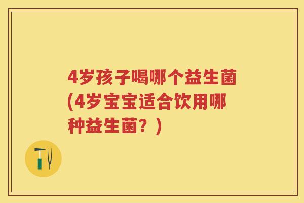 4岁孩子喝哪个益生菌(4岁宝宝适合饮用哪种益生菌?) 4岁孩子喝哪个益生菌(4岁宝宝适合饮用哪种益生菌?)