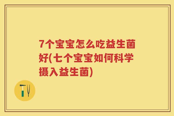 7个宝宝怎么吃益生菌好(七个宝宝如何科学摄入益生菌)