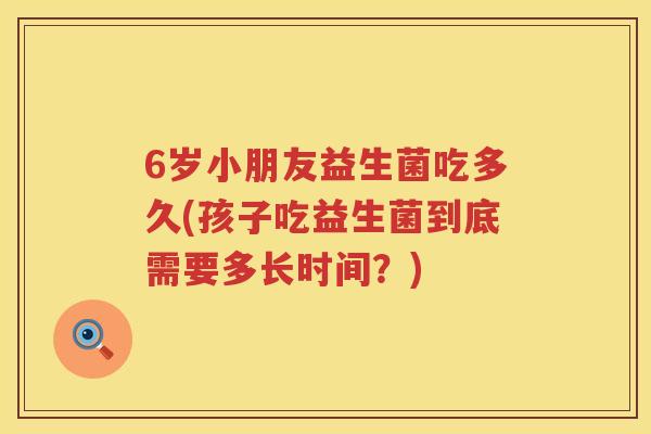 6岁小朋友益生菌吃多久(孩子吃益生菌到底需要多长时间？)