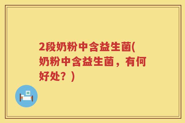 2段奶粉中含益生菌(奶粉中含益生菌,有何好处?) 2段奶粉中含益生菌(奶粉中含益生菌,有何好处?)
