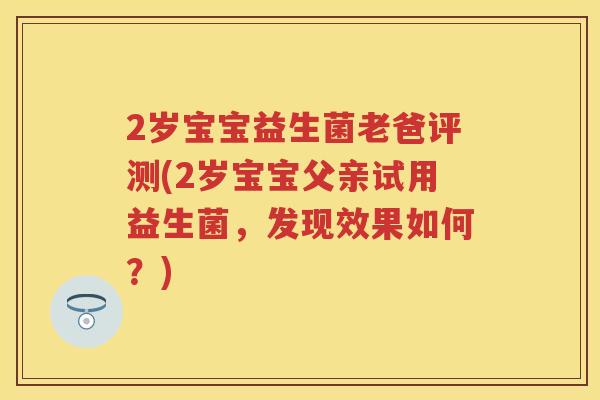 2岁宝宝益生菌老爸评测(2岁宝宝父亲试用益生菌，发现效果如何？)