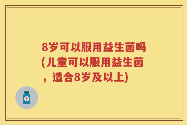 8岁可以服用益生菌吗(儿童可以服用益生菌,适合8岁及以上) 8岁可以服用益生菌吗(儿童可以服用益生菌,适合8岁及以上)