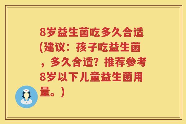 8岁益生菌吃多久合适(建议:孩子吃益生菌,多久合适?推荐参考8岁以下儿童益生菌用量。) 8岁益生菌吃多久合适(建议:孩子吃益生菌,多久合适?推荐参考8岁以下儿童益生菌用量。)