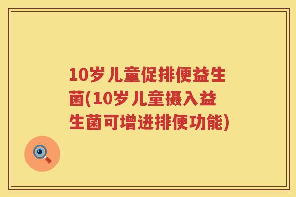 10岁儿童促排便益生菌(10岁儿童摄入益生菌可增进排便功能) 10岁儿童促排便益生菌(10岁儿童摄入益生菌可增进排便功能)