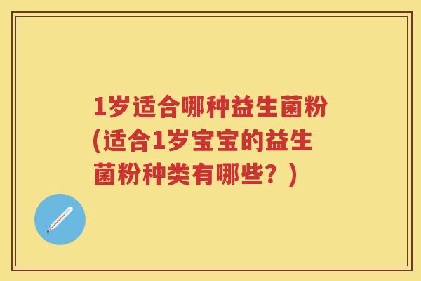 1岁适合哪种益生菌粉(适合1岁宝宝的益生菌粉种类有哪些?) 1岁适合哪种益生菌粉(适合1岁宝宝的益生菌粉种类有哪些?)