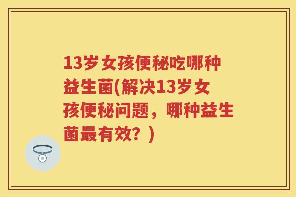 13岁女孩吃哪种益生菌(解决13岁女孩问题,哪种益生菌有效?) 13岁女孩吃哪种益生菌(解决13岁女孩问题,哪种益生菌有效?)