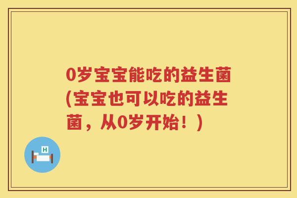 0岁宝宝能吃的益生菌(宝宝也可以吃的益生菌,从0岁开始!) 0岁宝宝能吃的益生菌(宝宝也可以吃的益生菌,从0岁开始!)
