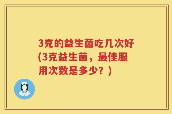 3克的益生菌吃几次好(3克益生菌，佳服用次数是多少？)