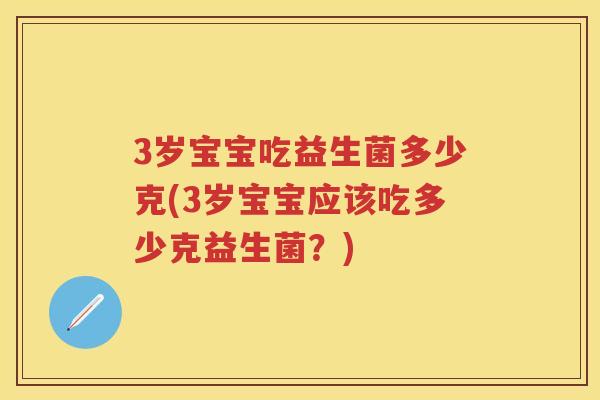 3岁宝宝吃益生菌多少克(3岁宝宝应该吃多少克益生菌?) 3岁宝宝吃益生菌多少克(3岁宝宝应该吃多少克益生菌?)