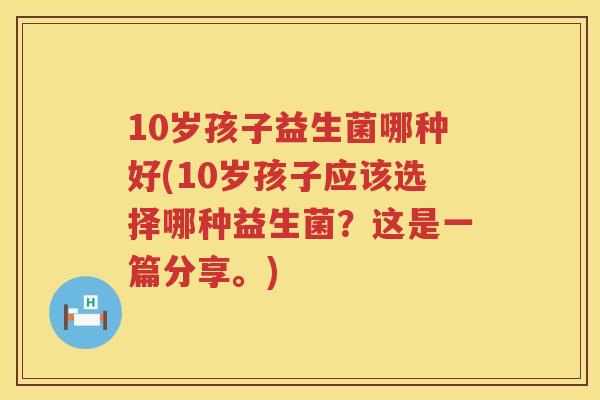 10岁孩子益生菌哪种好(10岁孩子应该选择哪种益生菌？这是一篇分享。)